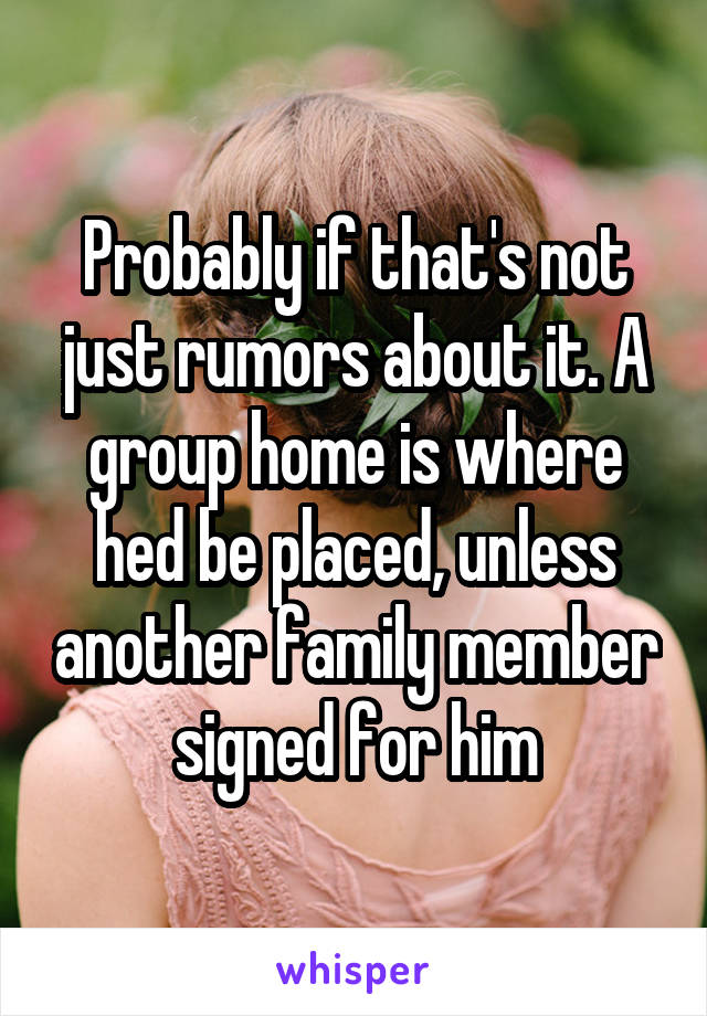 Probably if that's not just rumors about it. A group home is where hed be placed, unless another family member signed for him