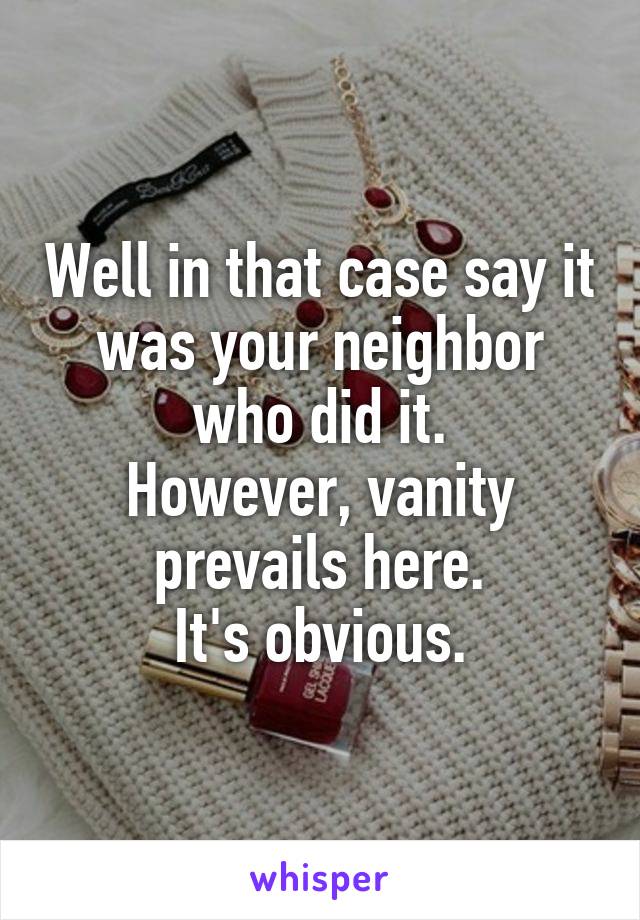 Well in that case say it was your neighbor who did it.
However, vanity prevails here.
It's obvious.