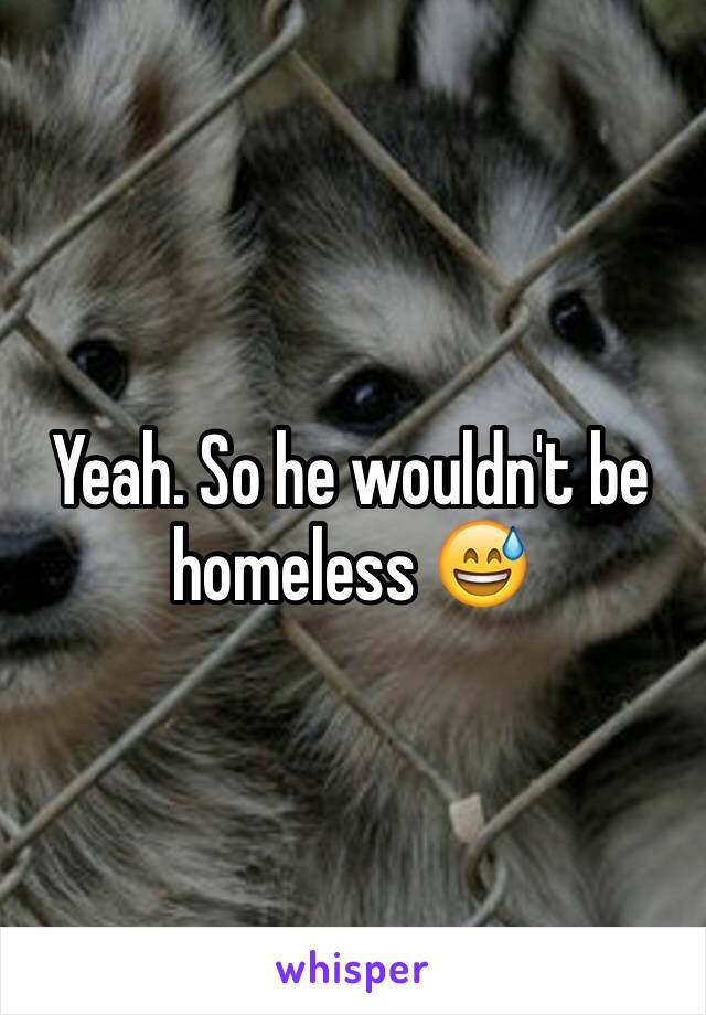 Yeah. So he wouldn't be homeless 😅