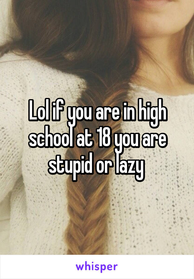 Lol if you are in high school at 18 you are stupid or lazy 