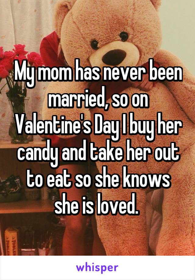 My mom has never been married, so on Valentine's Day I buy her candy and take her out to eat so she knows she is loved. 