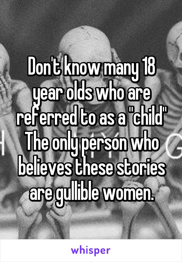 Don't know many 18 year olds who are referred to as a "child"
The only person who believes these stories are gullible women.