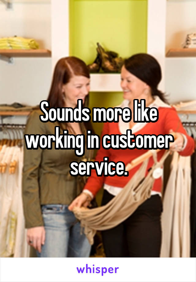 Sounds more like working in customer service.