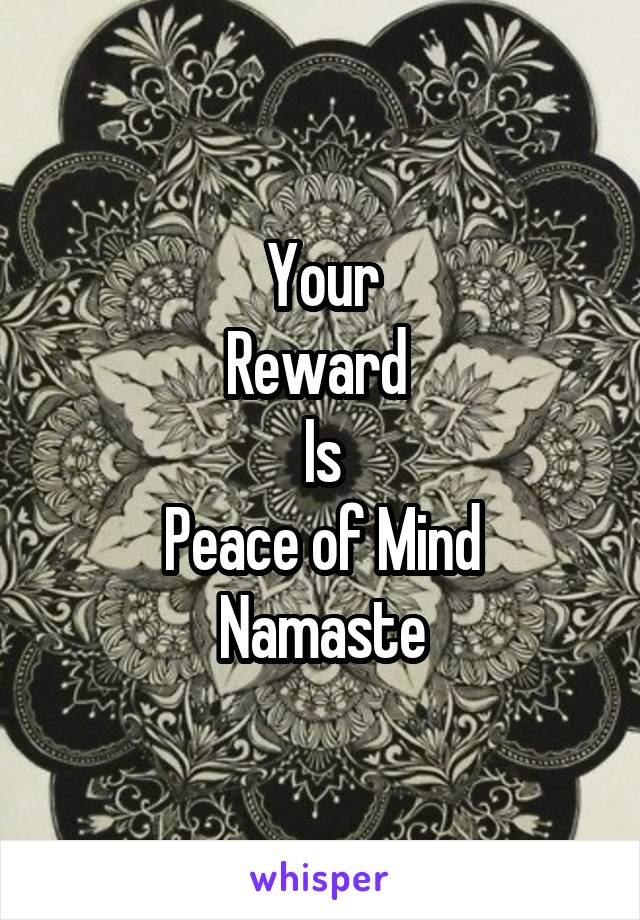 Your
Reward 
Is
Peace of Mind
Namaste