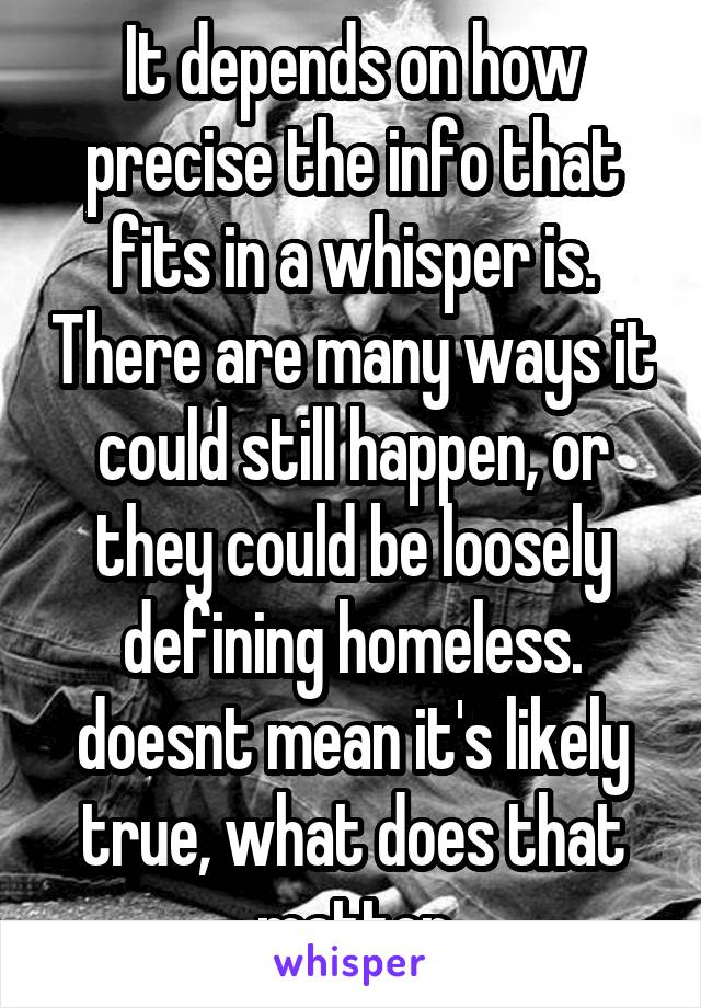 It depends on how precise the info that fits in a whisper is. There are many ways it could still happen, or they could be loosely defining homeless. doesnt mean it's likely true, what does that matter