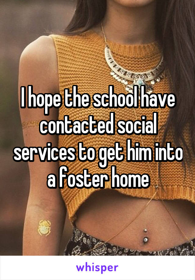 I hope the school have contacted social services to get him into a foster home