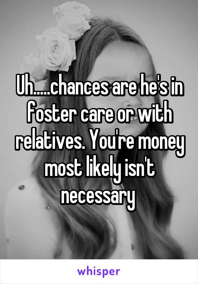 Uh.....chances are he's in foster care or with relatives. You're money most likely isn't necessary 