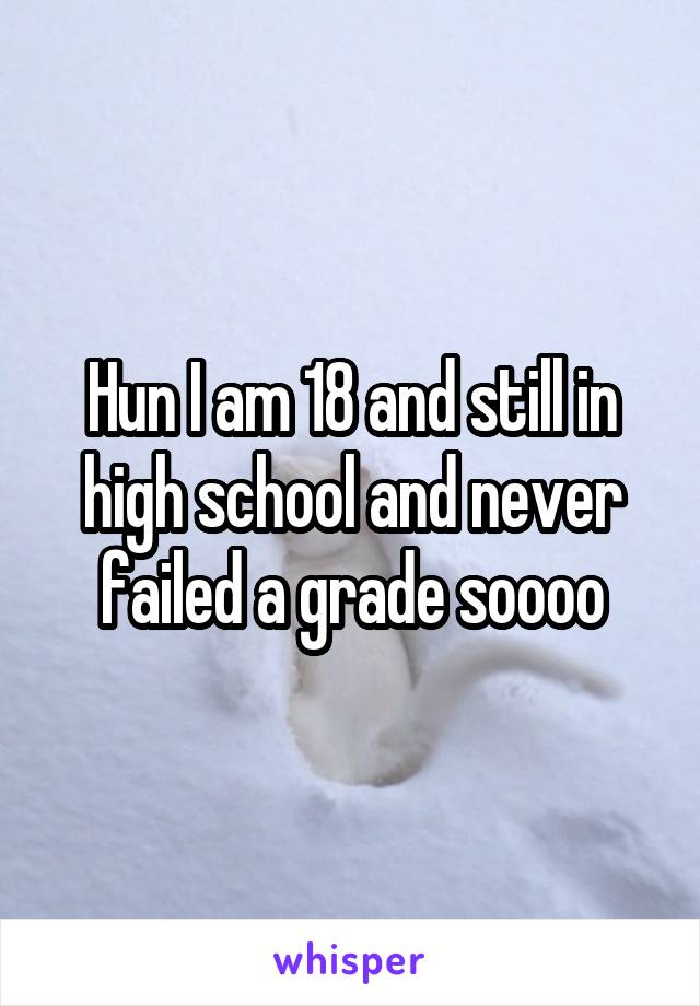 Hun I am 18 and still in high school and never failed a grade soooo