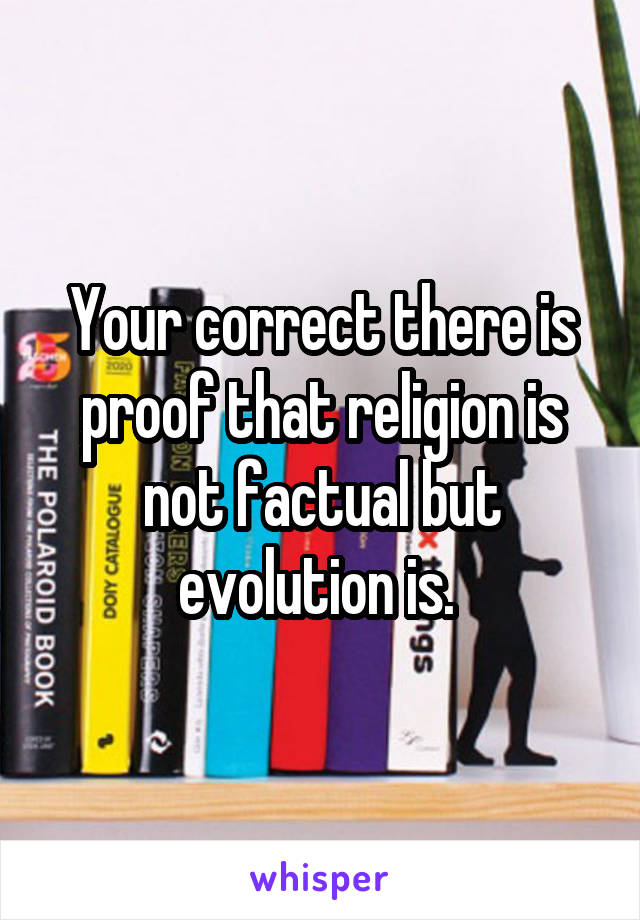 Your correct there is proof that religion is not factual but evolution is. 