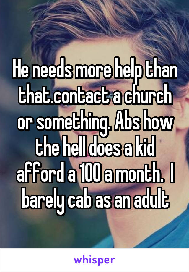 He needs more help than that.contact a church or something. Abs how the hell does a kid afford a 100 a month.  I barely cab as an adult