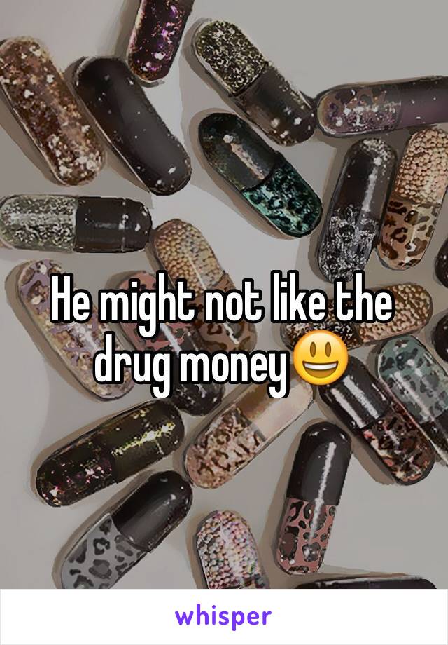 He might not like the drug money😃