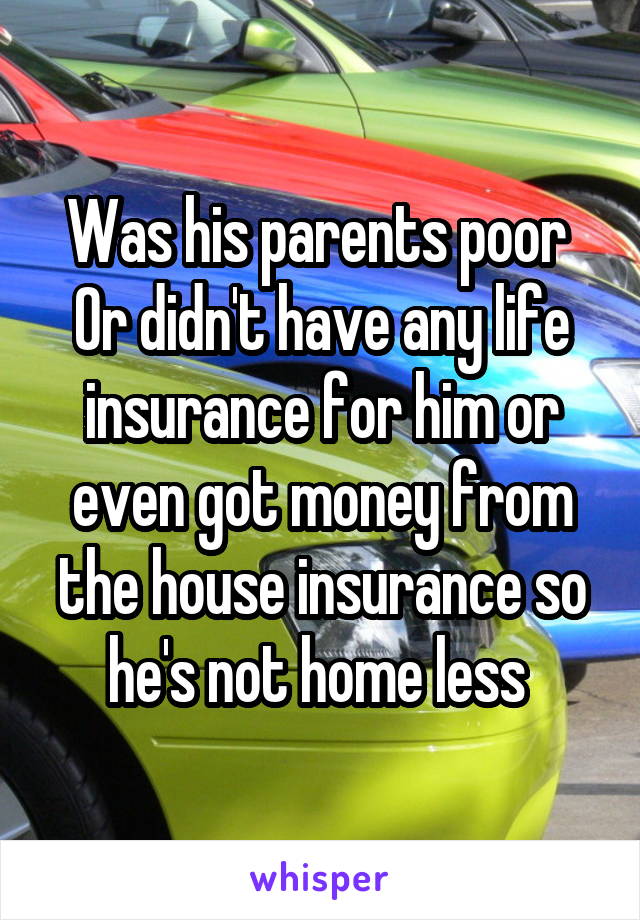 Was his parents poor 
Or didn't have any life insurance for him or even got money from the house insurance so he's not home less 