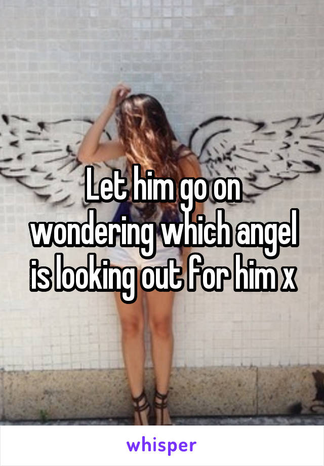 Let him go on wondering which angel is looking out for him x