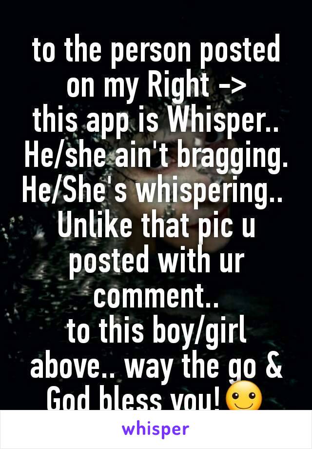 to the person posted on my Right ->
this app is Whisper..
He/she ain't bragging.
He/She's whispering.. 
Unlike that pic u posted with ur comment..
to this boy/girl above.. way the go & God bless you!☺