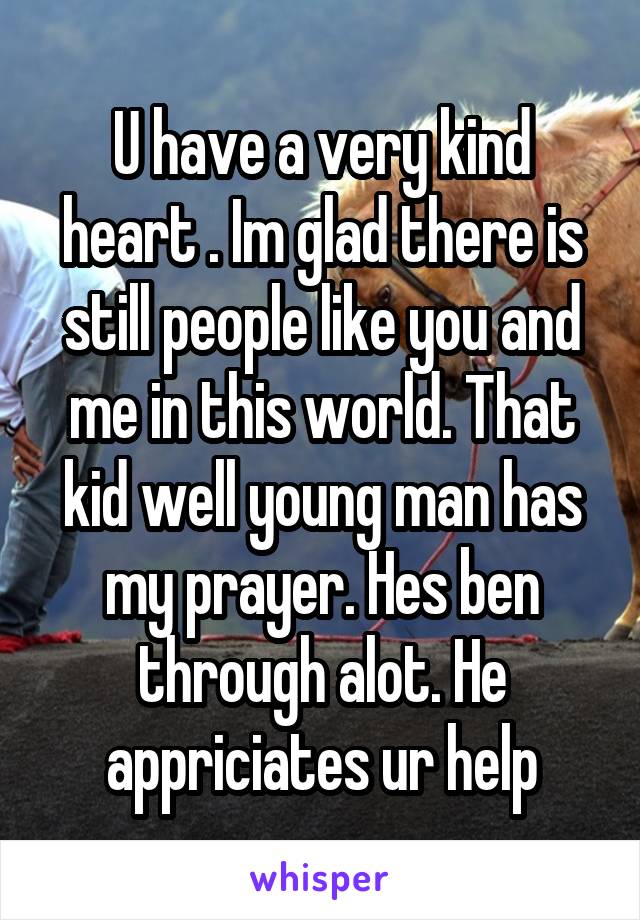 U have a very kind heart . Im glad there is still people like you and me in this world. That kid well young man has my prayer. Hes ben through alot. He appriciates ur help