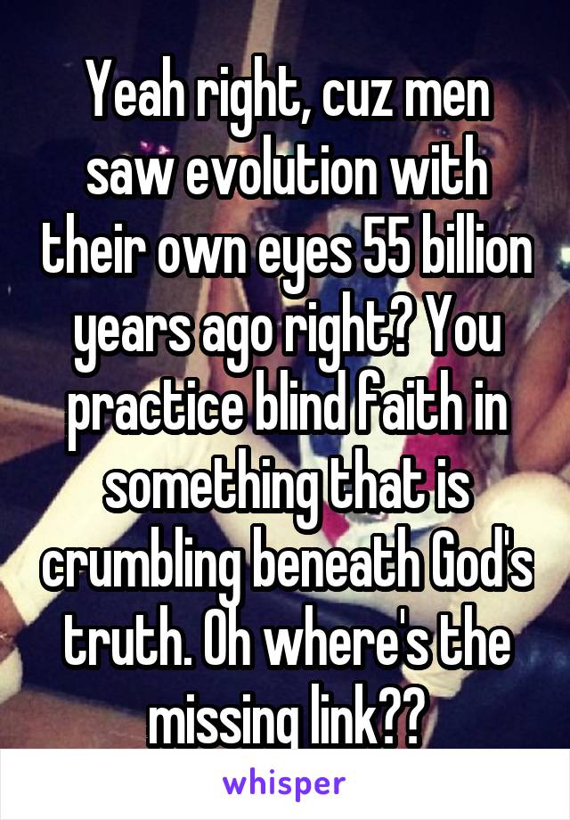 Yeah right, cuz men saw evolution with their own eyes 55 billion years ago right? You practice blind faith in something that is crumbling beneath God's truth. Oh where's the missing link??