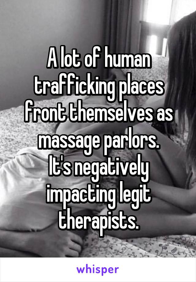 A lot of human trafficking places front themselves as massage parlors.
It's negatively impacting legit therapists.