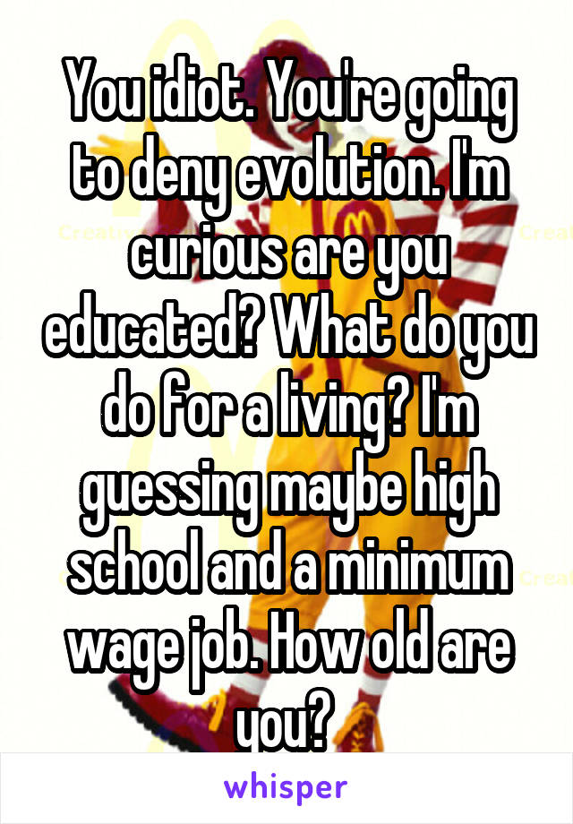 You idiot. You're going to deny evolution. I'm curious are you educated? What do you do for a living? I'm guessing maybe high school and a minimum wage job. How old are you? 