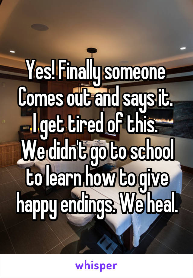 Yes! Finally someone 
Comes out and says it. 
I get tired of this. 
We didn't go to school to learn how to give happy endings. We heal.