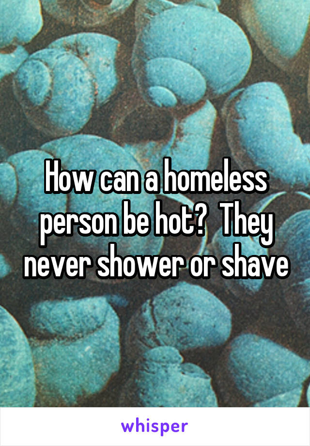 How can a homeless person be hot?  They never shower or shave