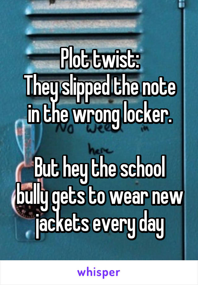 Plot twist:
They slipped the note in the wrong locker.

But hey the school bully gets to wear new jackets every day