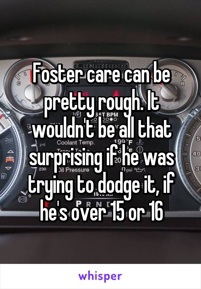 Foster care can be pretty rough. It wouldn't be all that surprising if he was trying to dodge it, if he's over 15 or 16