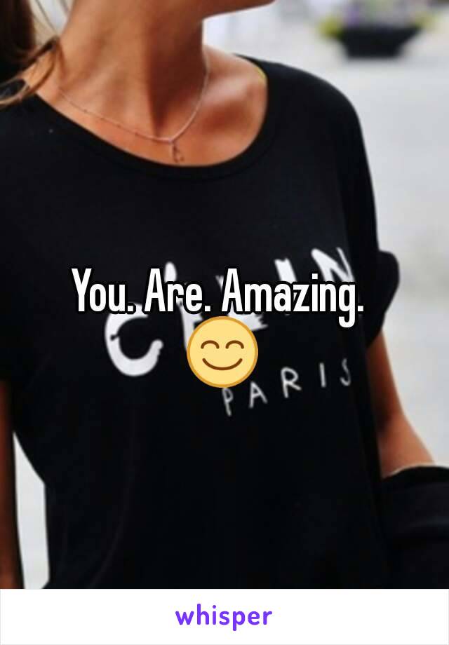 You. Are. Amazing. 
😊