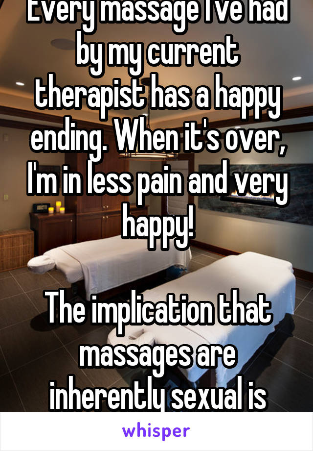 Every massage I've had by my current therapist has a happy ending. When it's over, I'm in less pain and very happy!

The implication that massages are inherently sexual is ignorant. 