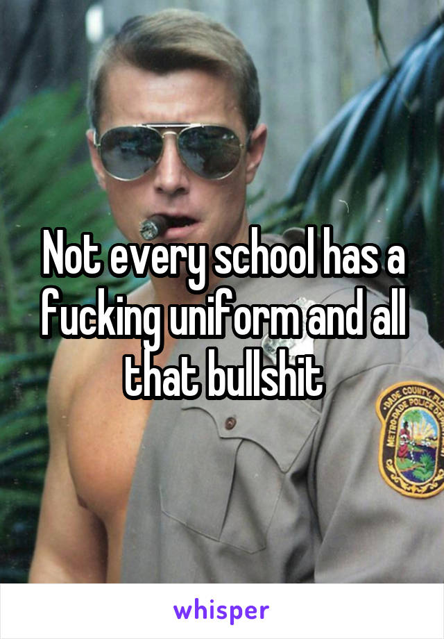 Not every school has a fucking uniform and all that bullshit