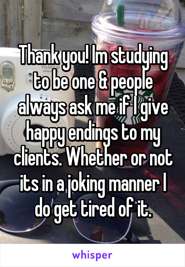 Thank you! Im studying to be one & people always ask me if I give happy endings to my clients. Whether or not its in a joking manner I do get tired of it.