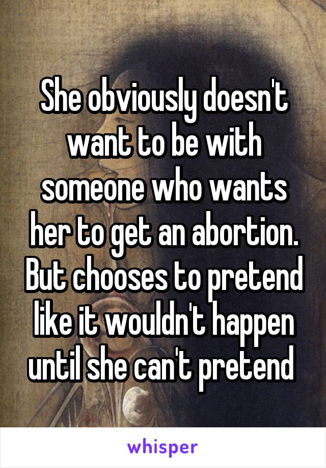 She obviously doesn't want to be with someone who wants her to get an abortion. But chooses to pretend like it wouldn't happen until she can't pretend 