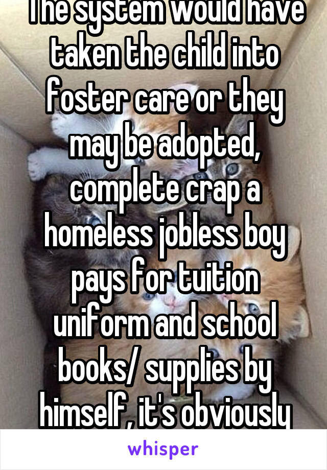 The system would have taken the child into foster care or they may be adopted, complete crap a homeless jobless boy pays for tuition uniform and school books/ supplies by himself, it's obviously lies.