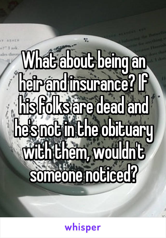 What about being an heir and insurance? If his folks are dead and he's not in the obituary with them, wouldn't someone noticed?