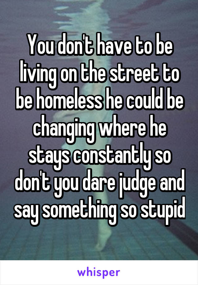 You don't have to be living on the street to be homeless he could be changing where he stays constantly so don't you dare judge and say something so stupid
