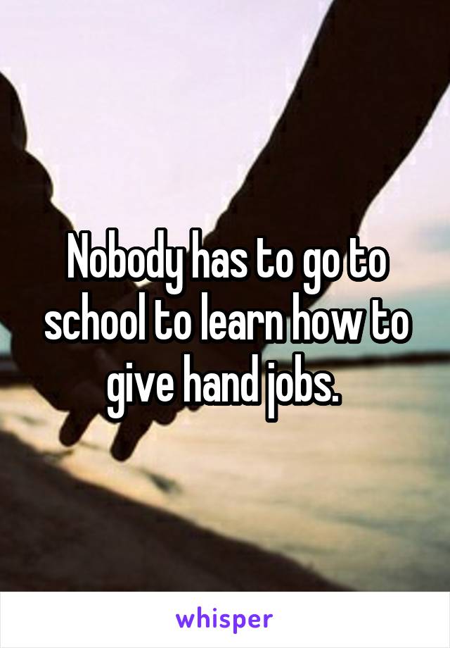 Nobody has to go to school to learn how to give hand jobs. 