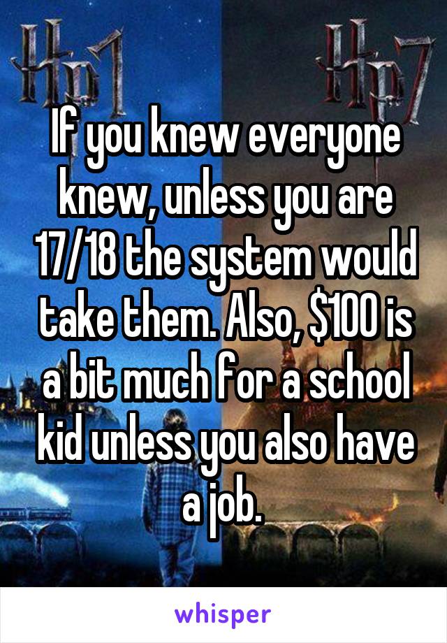 If you knew everyone knew, unless you are 17/18 the system would take them. Also, $100 is a bit much for a school kid unless you also have a job. 