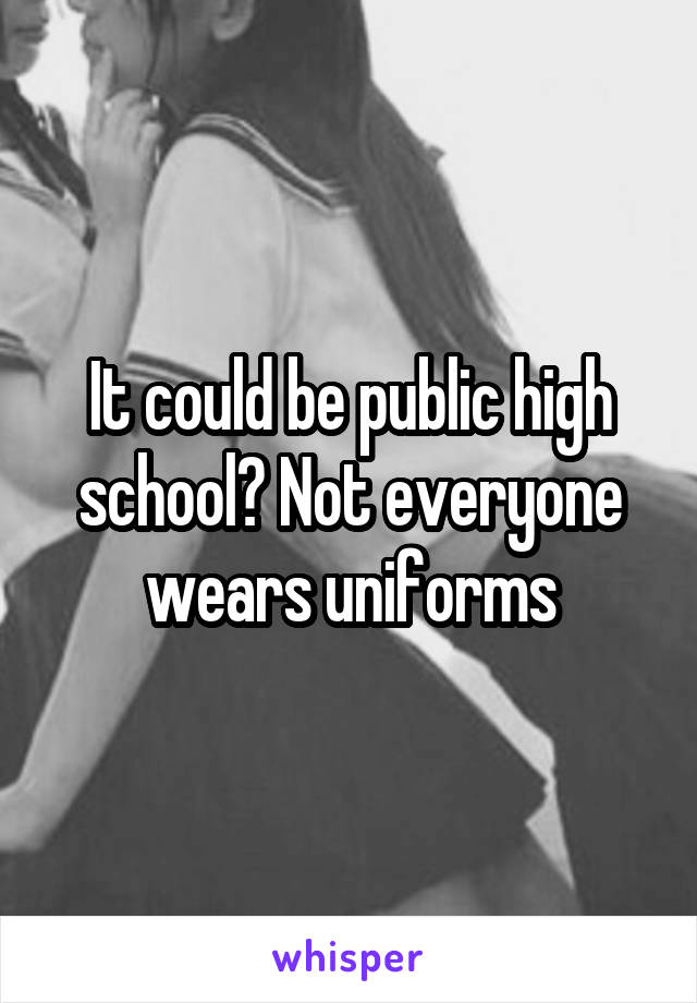 It could be public high school? Not everyone wears uniforms