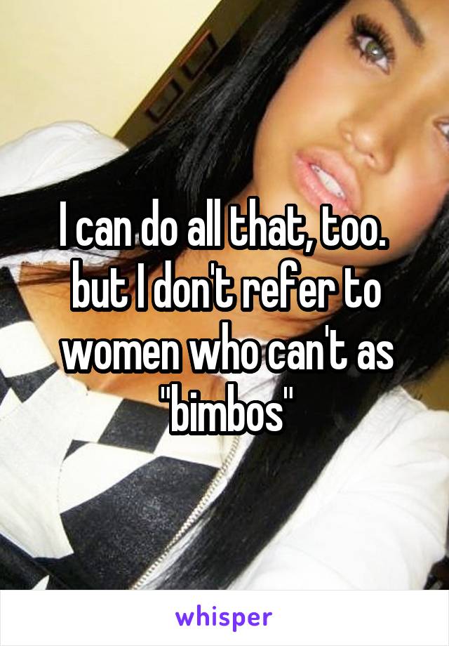 I can do all that, too.  but I don't refer to women who can't as "bimbos"