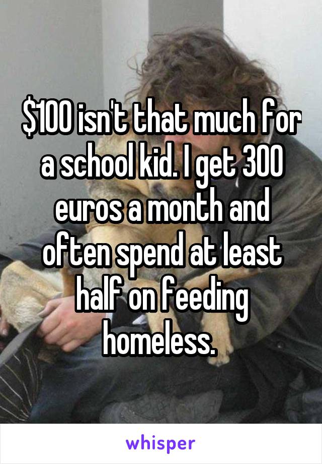 $100 isn't that much for a school kid. I get 300 euros a month and often spend at least half on feeding homeless. 