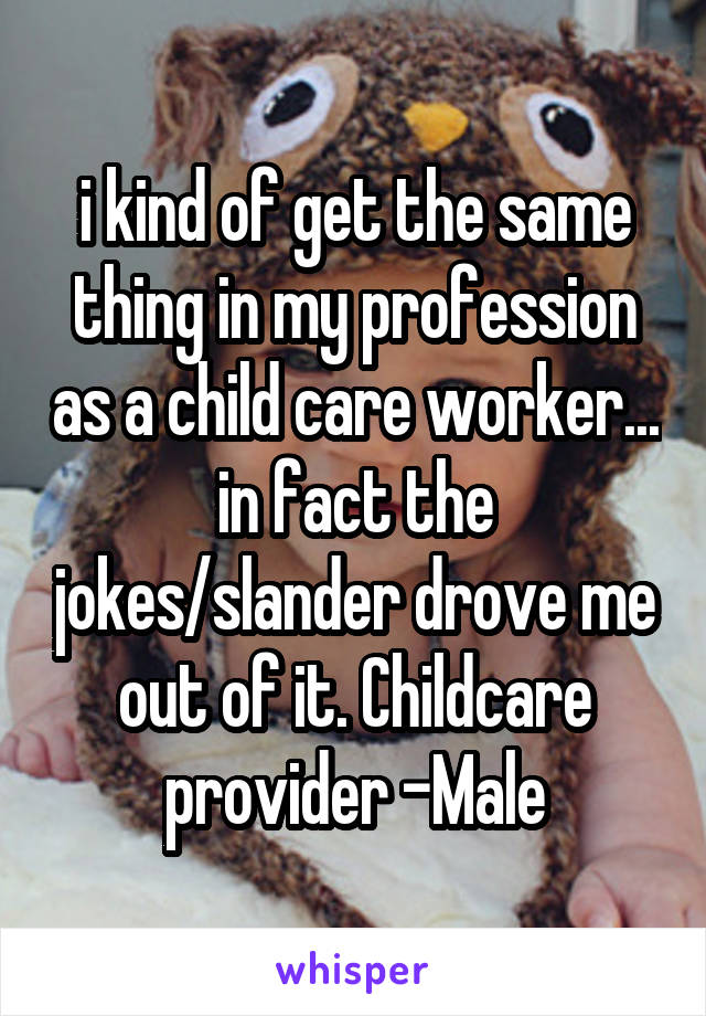 i kind of get the same thing in my profession as a child care worker... in fact the jokes/slander drove me out of it. Childcare provider -Male