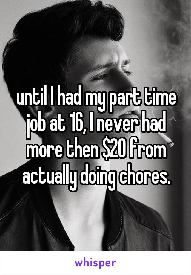 until I had my part time job at 16, I never had more then $20 from actually doing chores.