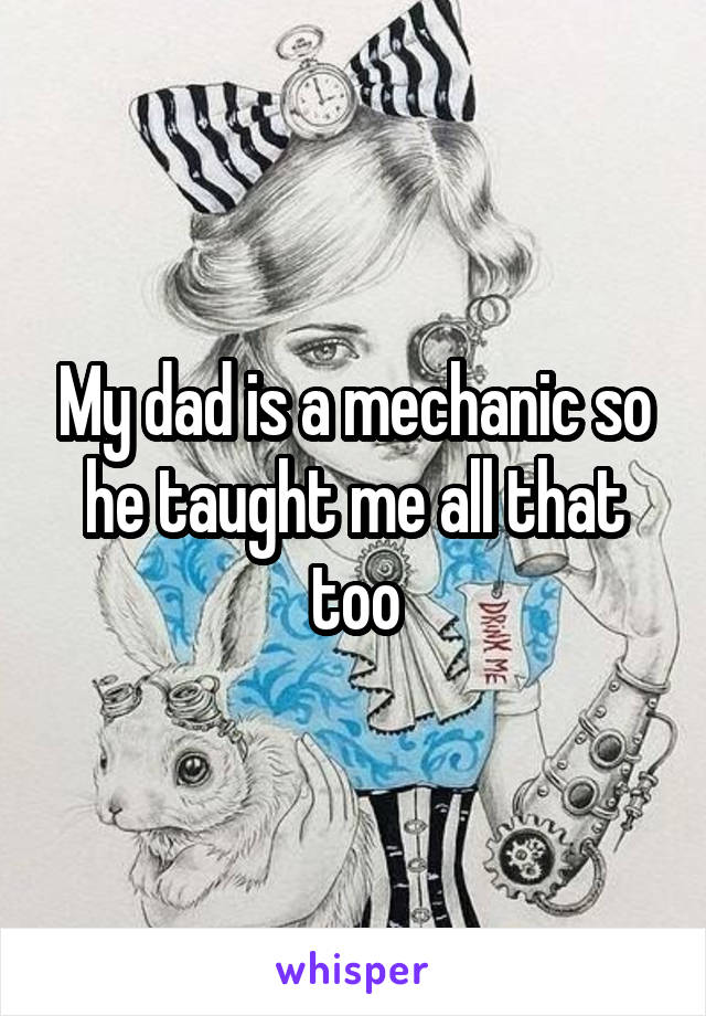 My dad is a mechanic so he taught me all that too