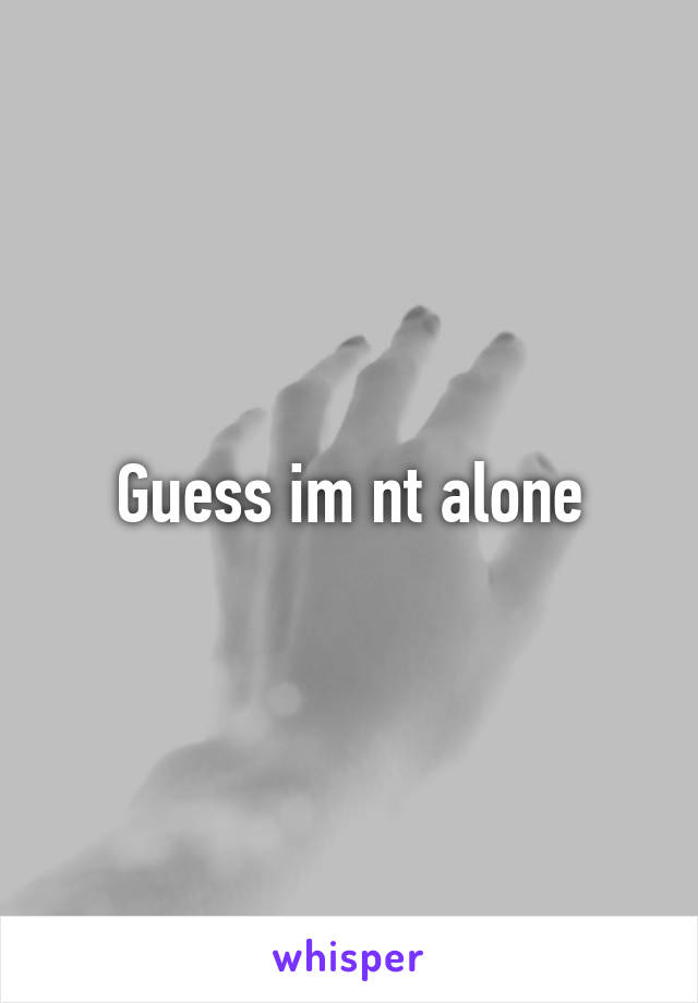 Guess im nt alone