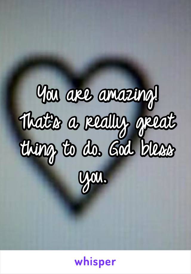 You are amazing! That's a really great thing to do. God bless you. 