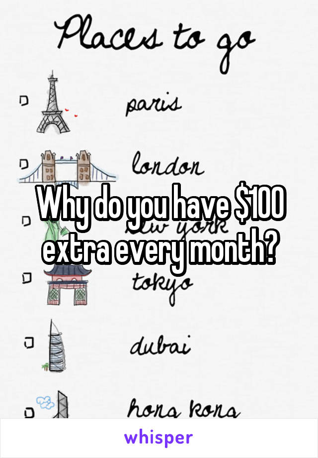 Why do you have $100 extra every month?