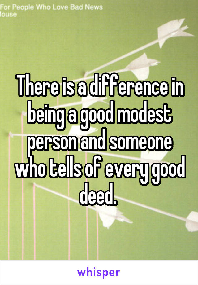 There is a difference in being a good modest person and someone who tells of every good deed. 
