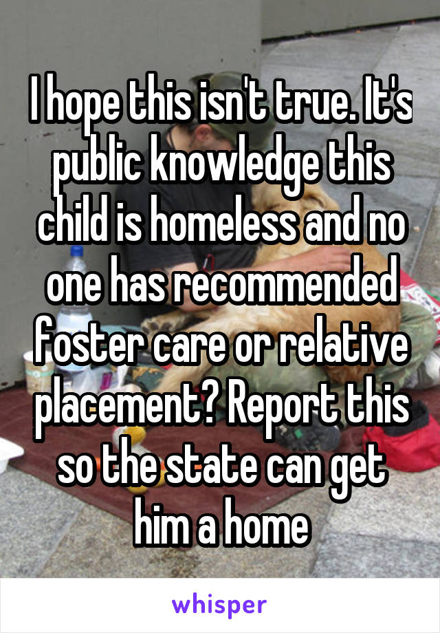 I hope this isn't true. It's public knowledge this child is homeless and no one has recommended foster care or relative placement? Report this so the state can get him a home
