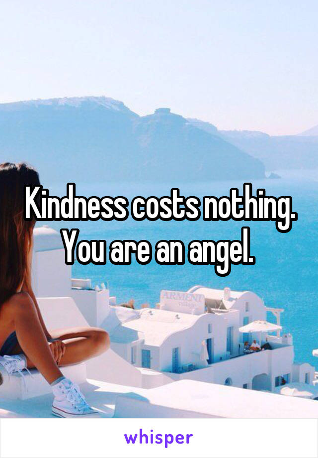 Kindness costs nothing. You are an angel. 