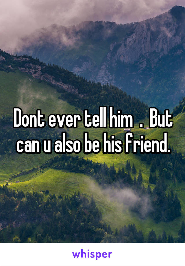 Dont ever tell him  .  But can u also be his friend.