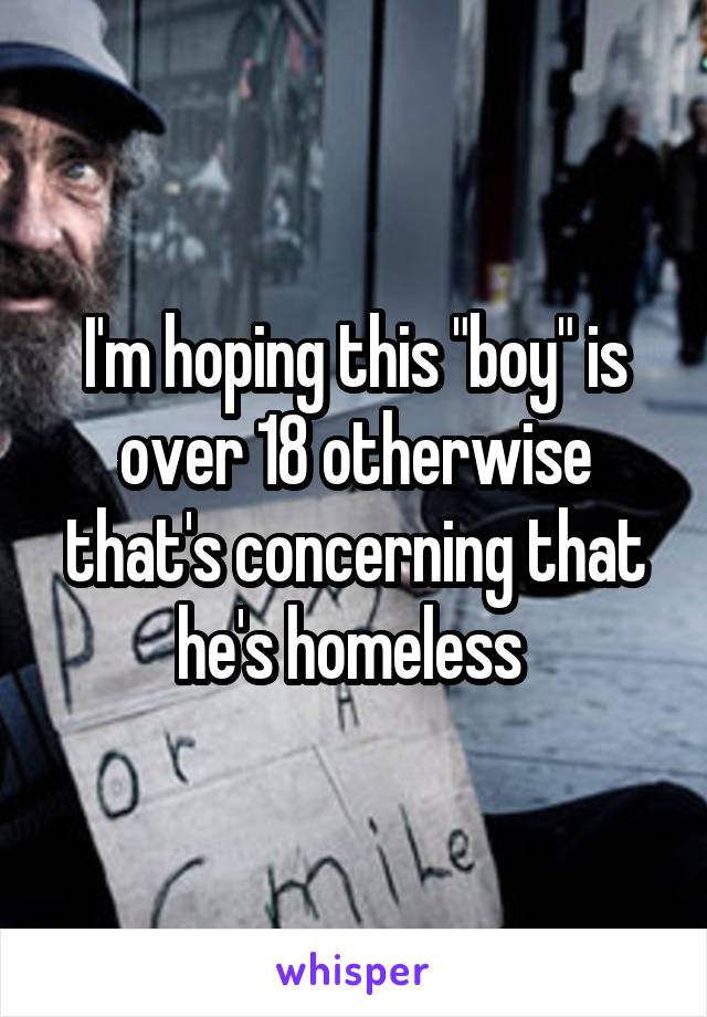 I'm hoping this "boy" is over 18 otherwise that's concerning that he's homeless 